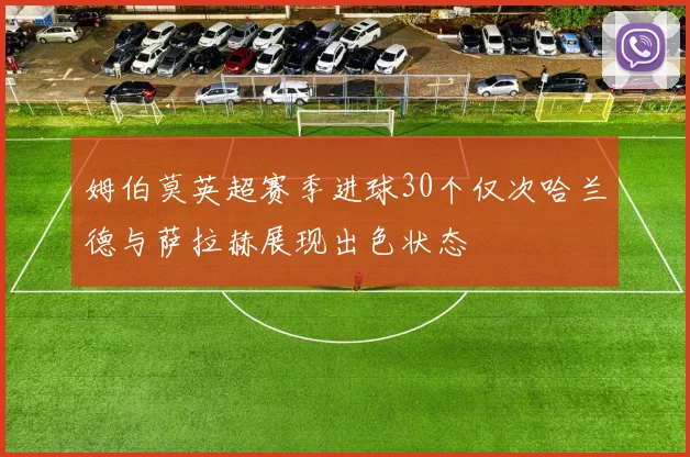 姆伯莫英超赛季进球30个仅次哈兰德与萨拉赫展现出色状态