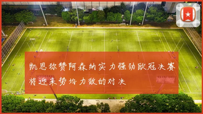 凯恩称赞阿森纳实力强劲欧冠决赛将迎来势均力敌的对决