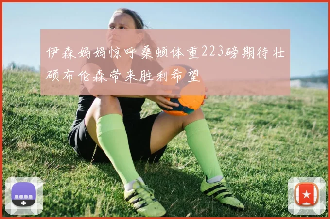伊森妈妈惊呼桑顿体重223磅期待壮硕布伦森带来胜利希望