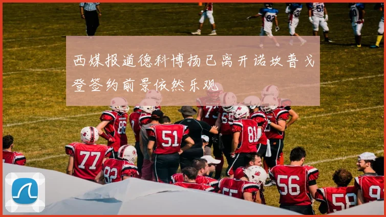西媒报道德科博扬已离开诺坎普戈登签约前景依然乐观