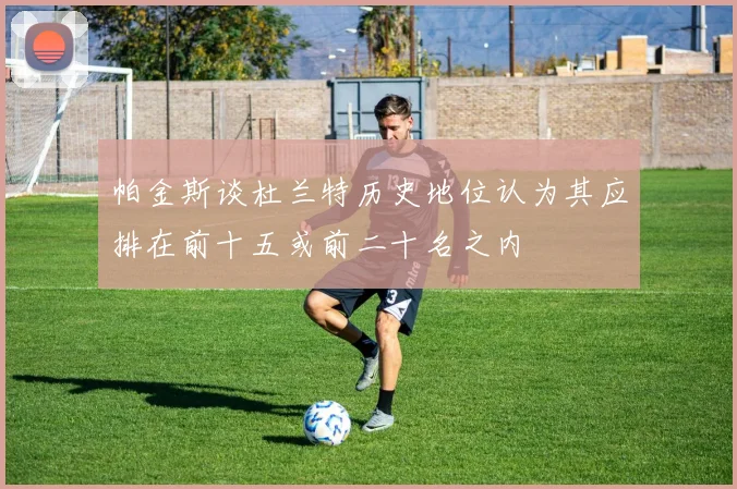 帕金斯谈杜兰特历史地位认为其应排在前十五或前二十名之内