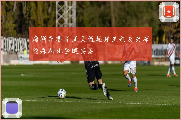 唐斯单赛季正负值超库里创历史布伦森科比紧随其后