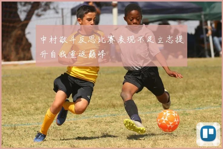 中村敬斗反思比赛表现不足立志提升自我重返巅峰