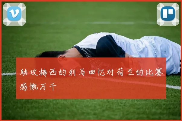 助攻梅西的利马回忆对荷兰的比赛感慨万千