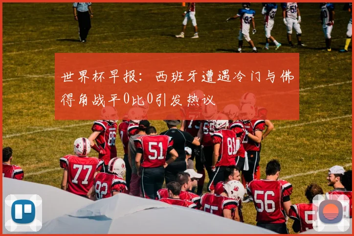 世界杯早报：西班牙遭遇冷门与佛得角战平0比0引发热议