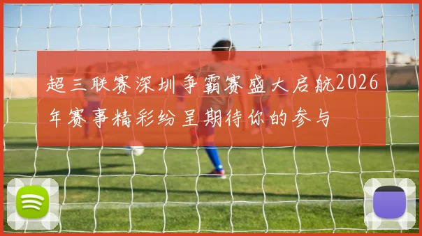 超三联赛深圳争霸赛盛大启航2026年赛事精彩纷呈期待你的参与