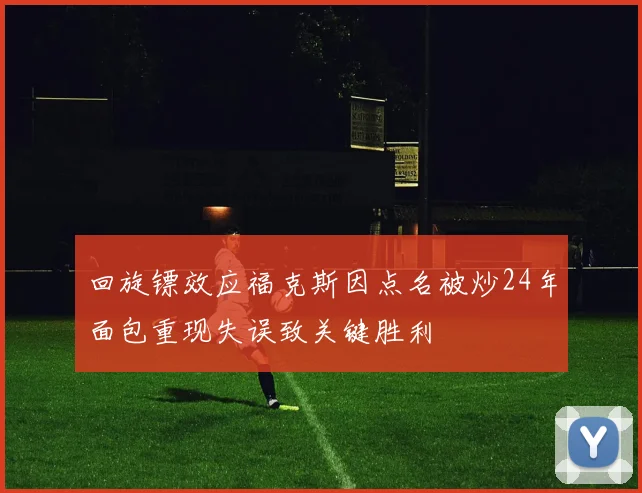 回旋镖效应福克斯因点名被炒24年面包重现失误致关键胜利