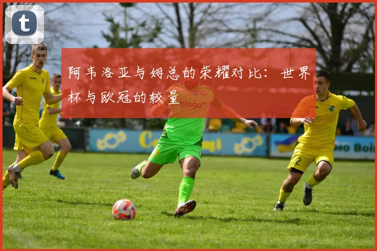 阿韦洛亚与姆总的荣耀对比：世界杯与欧冠的较量