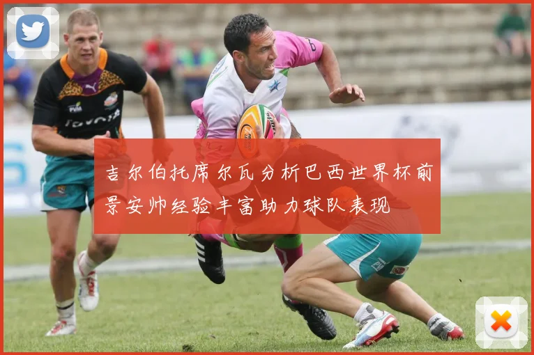 吉尔伯托席尔瓦分析巴西世界杯前景安帅经验丰富助力球队表现