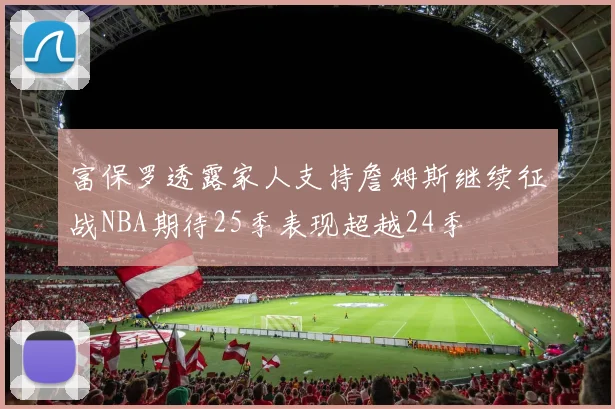 富保罗透露家人支持詹姆斯继续征战NBA期待25季表现超越24季