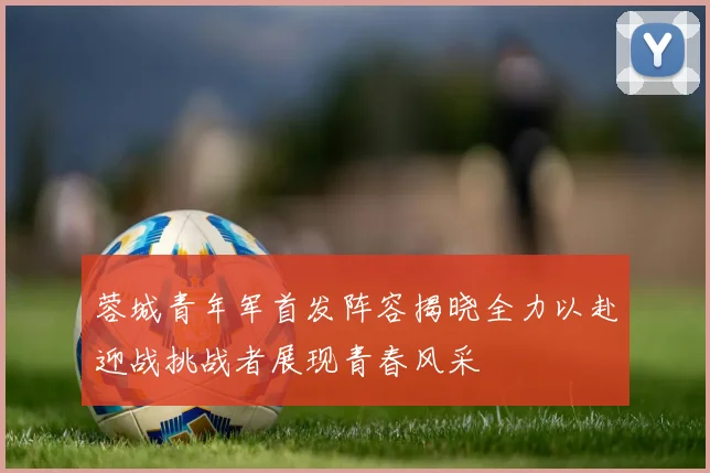 蓉城青年军首发阵容揭晓全力以赴迎战挑战者展现青春风采