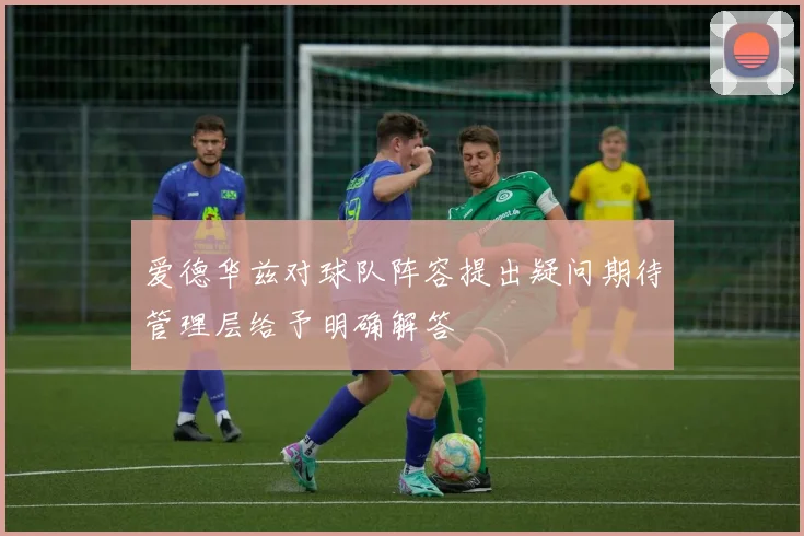 爱德华兹对球队阵容提出疑问期待管理层给予明确解答