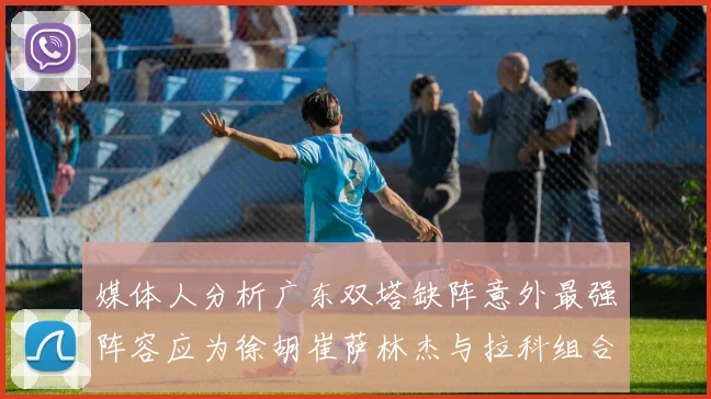 媒体人分析广东双塔缺阵意外最强阵容应为徐胡崔萨林杰与拉科组合