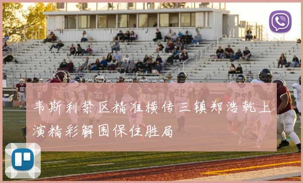 韦斯利禁区精准横传三镇郑浩乾上演精彩解围保住胜局