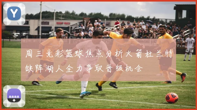 周三竞彩篮球焦点分析火箭杜兰特缺阵湖人全力争取晋级机会