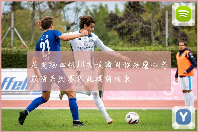 尼克杨回忆JR失误瞬间称老詹心态崩溃系列赛因此提前结束