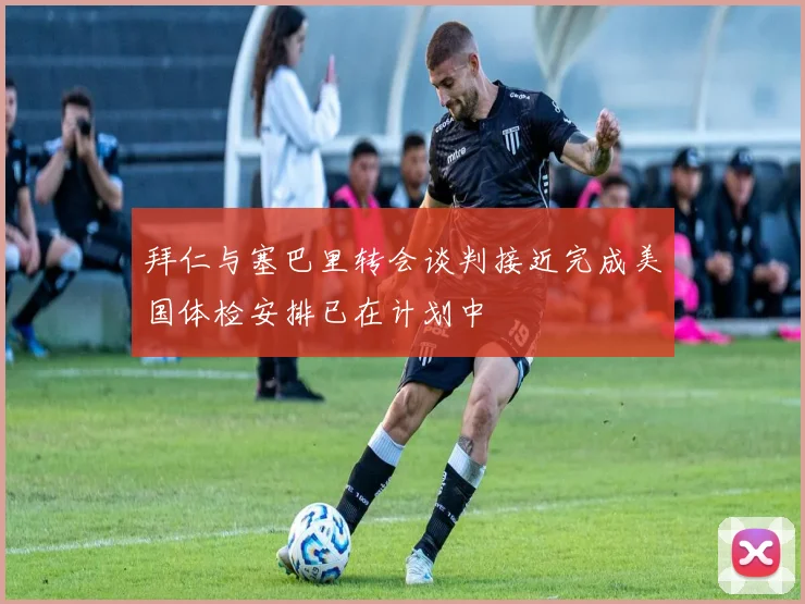 拜仁与塞巴里转会谈判接近完成美国体检安排已在计划中