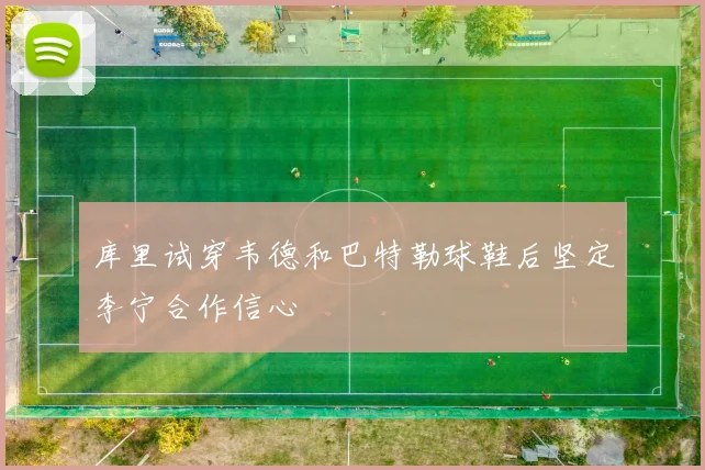 库里试穿韦德和巴特勒球鞋后坚定李宁合作信心