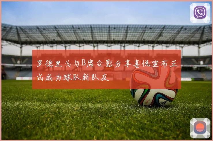 罗德里戈与B席合影分享喜悦宣布正式成为球队新队友