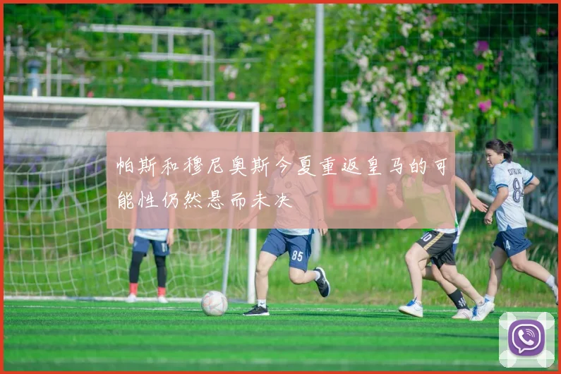 帕斯和穆尼奥斯今夏重返皇马的可能性仍然悬而未决
