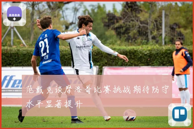 范戴克谈摩洛哥比赛挑战期待防守水平显著提升