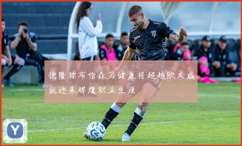 德隆称布伦森若健康将超越欧文成就迎来辉煌职业生涯