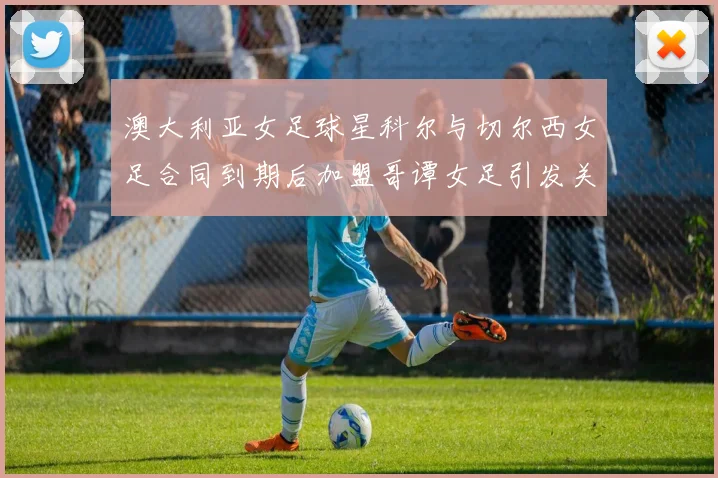 澳大利亚女足球星科尔与切尔西女足合同到期后加盟哥谭女足引发关注