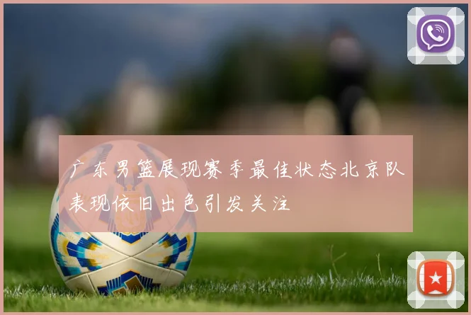 广东男篮展现赛季最佳状态北京队表现依旧出色引发关注