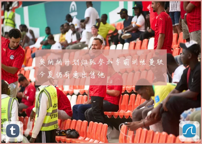 奥纳纳计划归队参加季前训练曼联今夏仍有意出售他