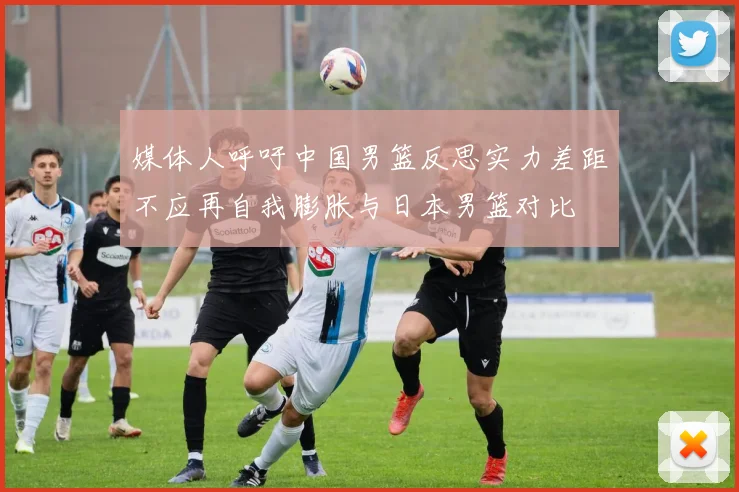 媒体人呼吁中国男篮反思实力差距不应再自我膨胀与日本男篮对比