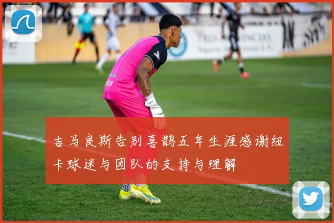 吉马良斯告别喜鹊五年生涯感谢纽卡球迷与团队的支持与理解